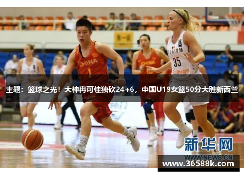 主题：篮球之光！大神冉可佳独砍24+6，中国U19女篮50分大胜新西兰