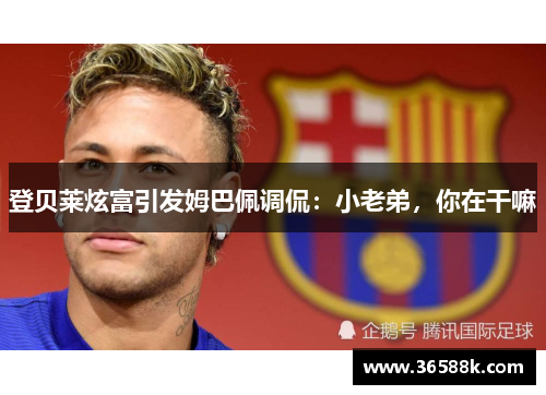 登贝莱炫富引发姆巴佩调侃：小老弟，你在干嘛