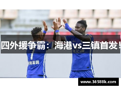四外援争霸：海港vs三镇首发！