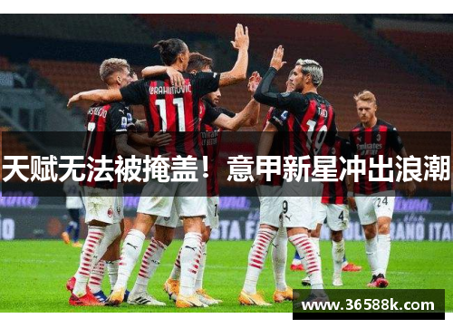 天赋无法被掩盖！意甲新星冲出浪潮